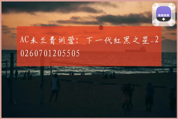 AC米兰青训营：下一代红黑之星_20260701205505