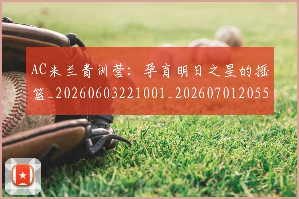 AC米兰青训营:孕育明日之星的摇篮_20260603221001_20260701205510