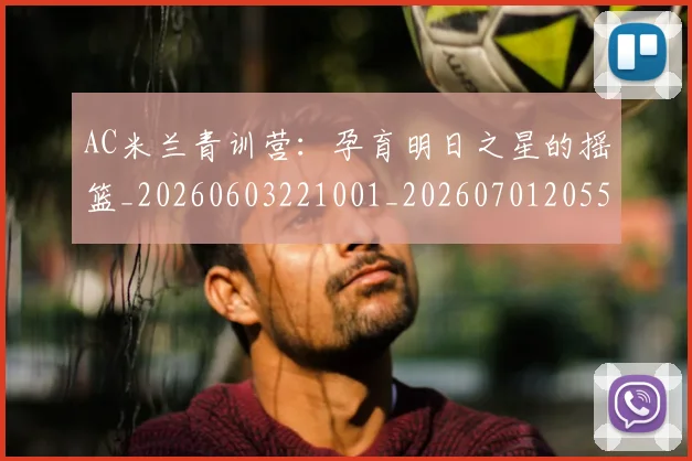 AC米兰青训营:孕育明日之星的摇篮_20260603221001_20260701205510